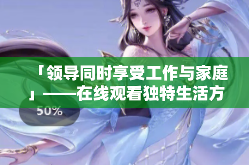 「領(lǐng)導(dǎo)同時(shí)享受工作與家庭」——在線觀看獨(dú)特生活方式