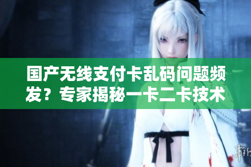 國產(chǎn)無線支付卡亂碼問題頻發(fā)？專家揭秘一卡二卡技術(shù)漏洞