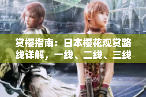 賞櫻指南：日本櫻花觀賞路線詳解，一線、二線、三線全攻略