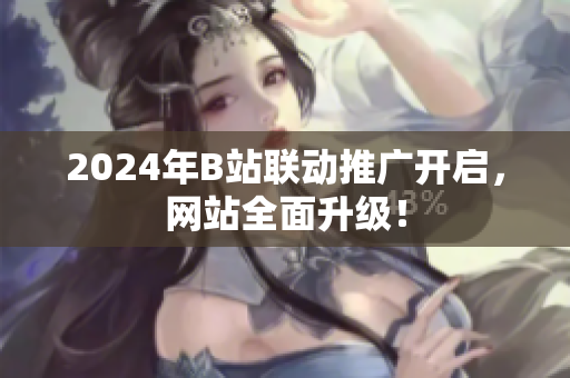 2024年B站聯(lián)動(dòng)推廣開啟，網(wǎng)站全面升級！