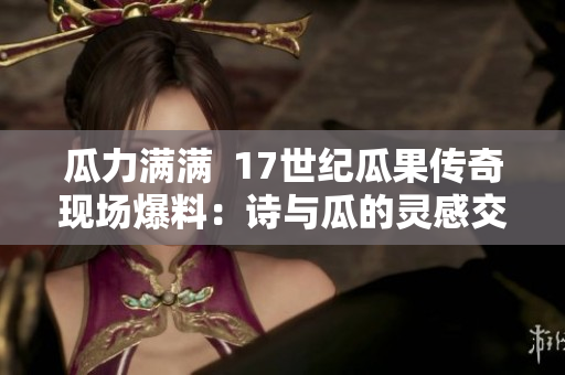 瓜力滿滿  17世紀(jì)瓜果傳奇現(xiàn)場爆料：詩與瓜的靈感交流帶來滿足