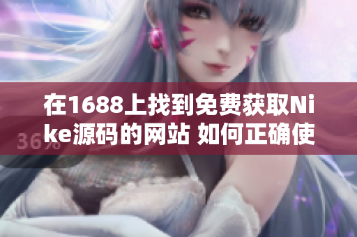 在1688上找到免費(fèi)獲取Nike源碼的網(wǎng)站 如何正確使用與風(fēng)險(xiǎn)評估