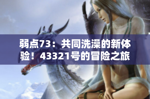 弱點(diǎn)73：共同洗澡的新體驗(yàn)！43321號(hào)的冒險(xiǎn)之旅