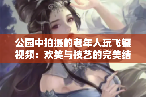 公園中拍攝的老年人玩飛鏢視頻：歡笑與技藝的完美結(jié)合