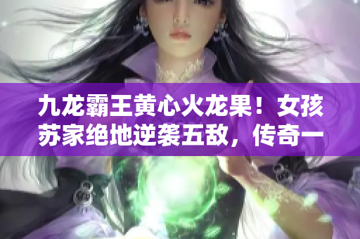 九龍霸王黃心火龍果！女孩蘇家絕地逆襲五敵，傳奇一戰(zhàn)喚醒家族榮耀