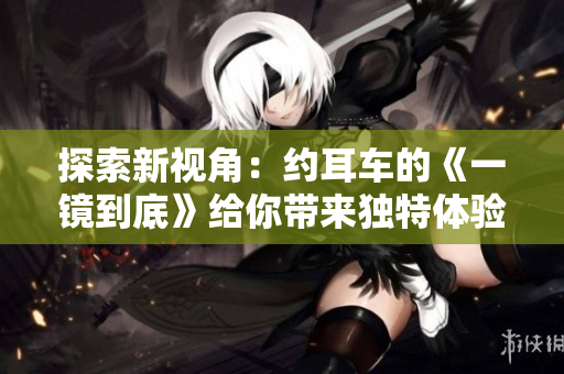 探索新視角：約耳車的《一鏡到底》給你帶來獨特體驗