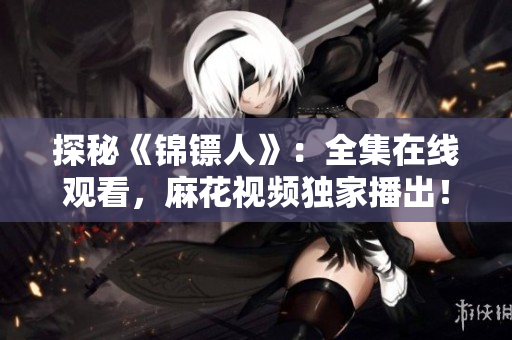 探秘《錦鏢人》：全集在線觀看，麻花視頻獨家播出！