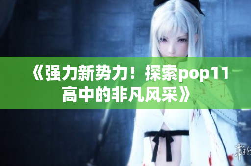 《強(qiáng)力新勢(shì)力！探索pop11高中的非凡風(fēng)采》