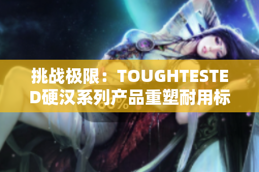挑戰(zhàn)極限：TOUGHTESTED硬漢系列產(chǎn)品重塑耐用標桿