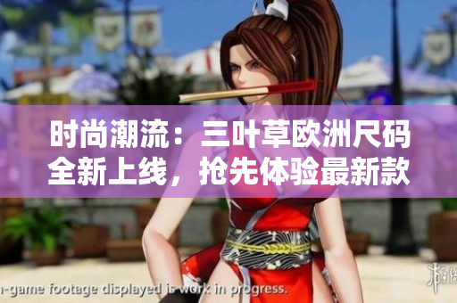 時尚潮流：三葉草歐洲尺碼全新上線，搶先體驗最新款式！