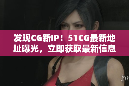發(fā)現(xiàn)CG新IP！51CG最新地址曝光，立即獲取最新信息