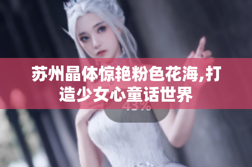 蘇州晶體驚艷粉色花海,打造少女心童話世界