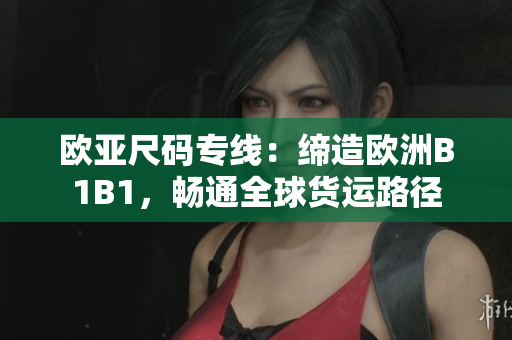 歐亞尺碼專線：締造歐洲B1B1，暢通全球貨運路徑