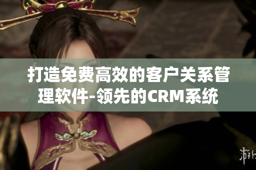 打造免費(fèi)高效的客戶關(guān)系管理軟件-領(lǐng)先的CRM系統(tǒng)
