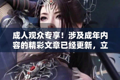 成人觀眾專享！涉及成年內容的精彩文章已經更新，立即查看！