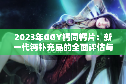 2023年GGY鈣同鈣片：新一代鈣補充品的全面評估與比較