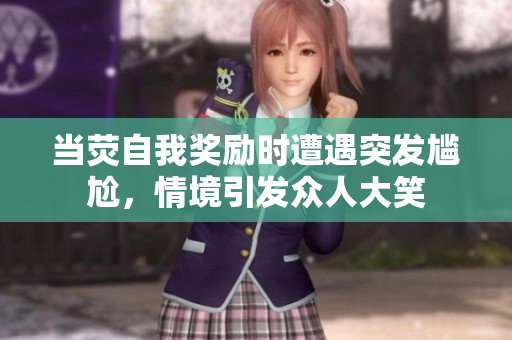 當(dāng)熒自我獎勵時遭遇突發(fā)尷尬,情境引發(fā)眾人大笑 當(dāng)熒自我獎勵時遭遇突發(fā)尷尬,情境引發(fā)眾人大笑