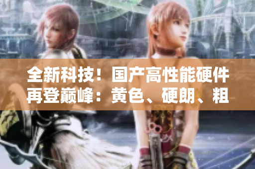 全新科技！國產(chǎn)高性能硬件再登巔峰：黃色、硬朗、粗獷盡顯實力