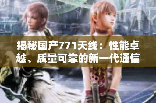 揭秘國產(chǎn)771天線：性能卓越、質(zhì)量可靠的新一代通信利器
