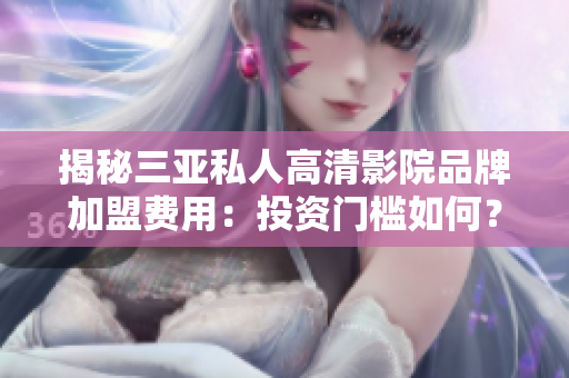 揭秘三亞私人高清影院品牌加盟費用：投資門檻如何？利潤前景如何？