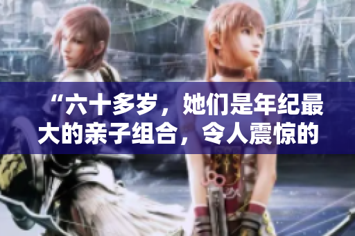 “六十多歲，她們是年紀(jì)最大的親子組合，令人震驚的家庭故事”