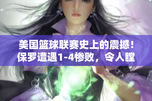美國籃球聯(lián)賽史上的震撼！保羅遭遇1-4慘敗，令人瞠目結(jié)舌