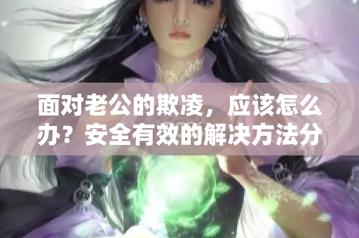 面對老公的欺凌，應(yīng)該怎么辦？安全有效的解決方法分享