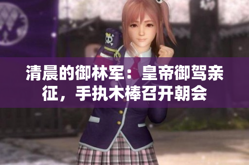 清晨的御林軍：皇帝御駕親征，手執(zhí)木棒召開朝會