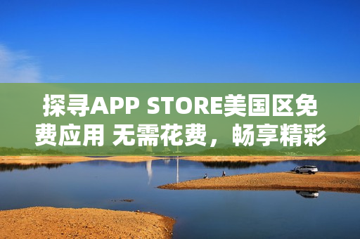 探尋APP STORE美國區(qū)免費應(yīng)用 無需花費，暢享精彩功能