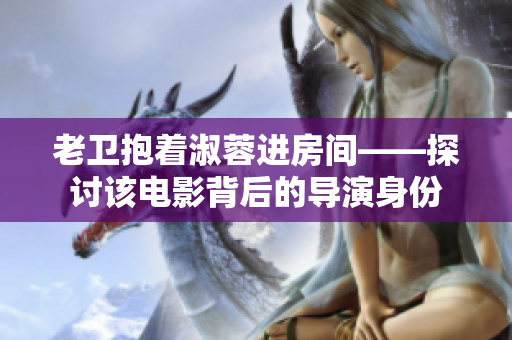 老衛(wèi)抱著淑蓉進(jìn)房間——探討該電影背后的導(dǎo)演身份