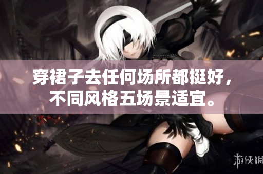 穿裙子去任何場所都挺好，不同風(fēng)格五場景適宜。