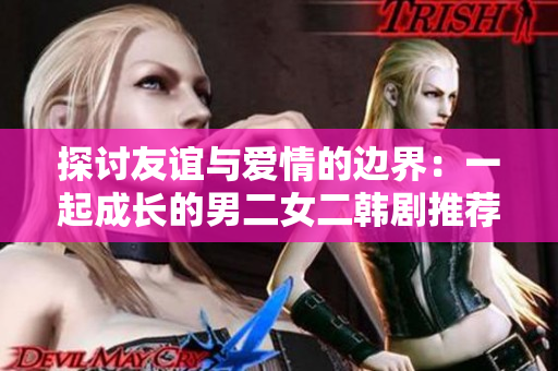 探討友誼與愛情的邊界：一起成長的男二女二韓劇推薦