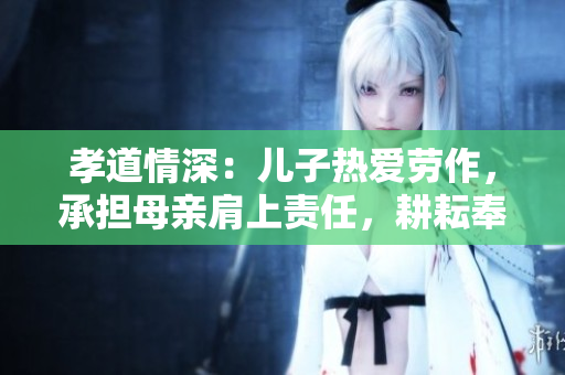 孝道情深：兒子熱愛勞作，承擔母親肩上責任，耕耘奉獻田園生活