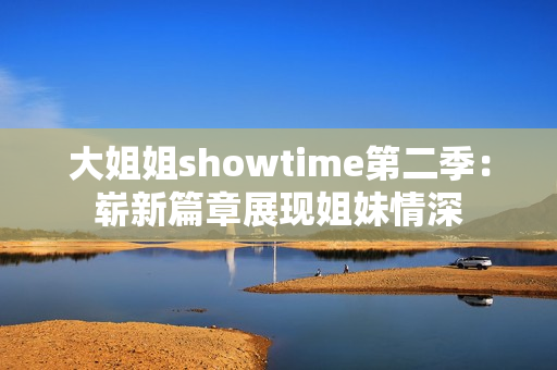 大姐姐showtime第二季：嶄新篇章展現(xiàn)姐妹情深