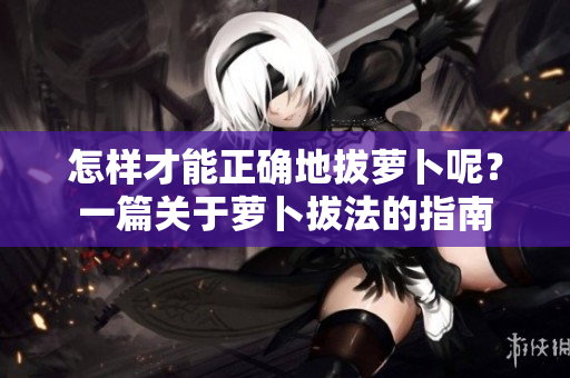 怎樣才能正確地拔蘿卜呢？一篇關(guān)于蘿卜拔法的指南