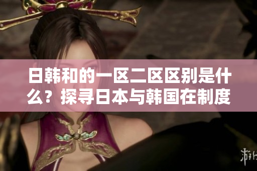 日韓和的一區(qū)二區(qū)區(qū)別是什么？探尋日本與韓國在制度和社會方面的不同之處
