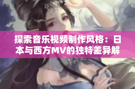 探索音樂視頻制作風格：日本與西方MV的獨特差異解析