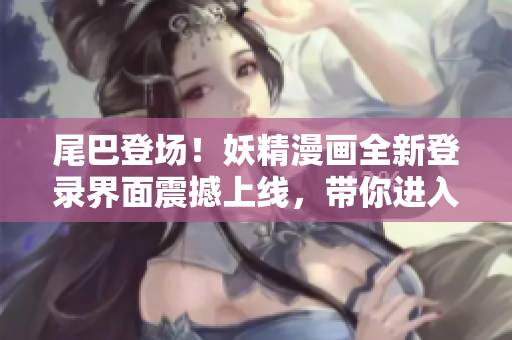 尾巴登場！妖精漫畫全新登錄界面震撼上線，帶你進入魔法世界的奇妙冒險。
