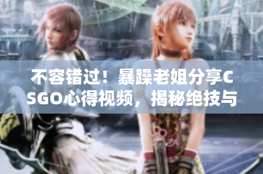 不容錯(cuò)過(guò)！暴躁老姐分享CSGO心得視頻，揭秘絕技與策略！