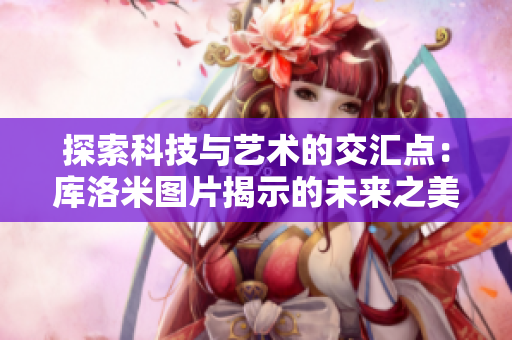 探索科技與藝術(shù)的交匯點(diǎn)：庫洛米圖片揭示的未來之美