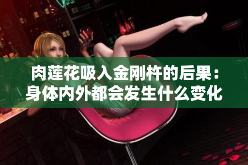 肉蓮花吸入金剛杵的后果：身體內(nèi)外都會(huì)發(fā)生什么變化？