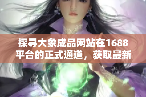 探尋大象成品網(wǎng)站在1688平臺(tái)的正式通道，獲取最新產(chǎn)品與優(yōu)惠信息