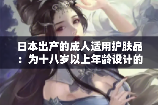 日本出產(chǎn)的成人適用護(hù)膚品：為十八歲以上年齡設(shè)計(jì)的護(hù)膚系列