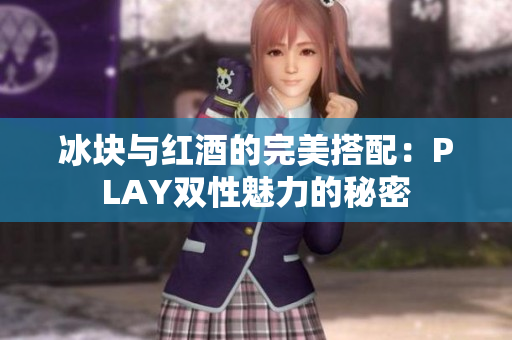 冰塊與紅酒的完美搭配：PLAY雙性魅力的秘密