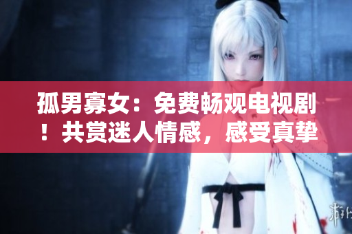 孤男寡女：免費(fèi)暢觀電視??！共賞迷人情感，感受真摯愛戀。