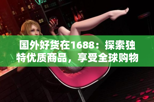 國外好貨在1688：探索獨(dú)特優(yōu)質(zhì)商品，享受全球購物新體驗(yàn)