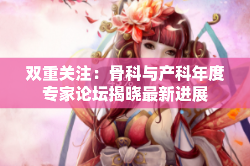 雙重關(guān)注：骨科與產(chǎn)科年度專家論壇揭曉最新進(jìn)展