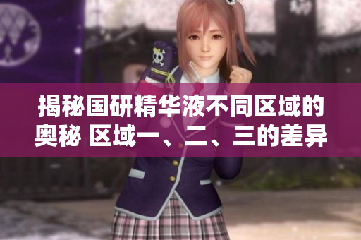 揭秘國(guó)研精華液不同區(qū)域的奧秘 區(qū)域一、二、三的差異有哪些？