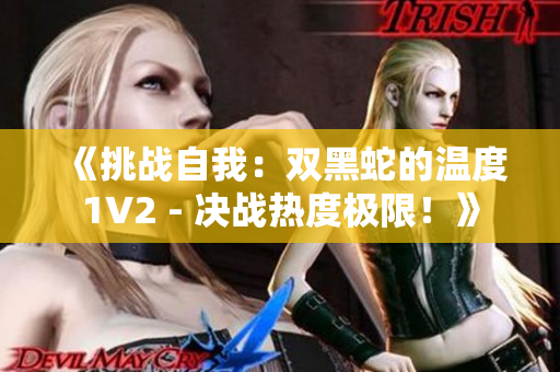 《挑戰(zhàn)自我：雙黑蛇的溫度1V2 - 決戰(zhàn)熱度極限！》