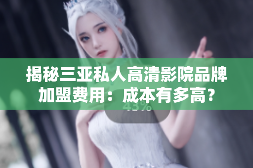 揭秘三亞私人高清影院品牌加盟費(fèi)用：成本有多高？